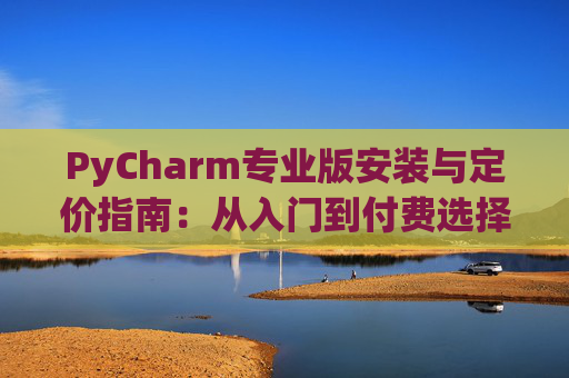 PyCharm专业版安装与定价指南：从入门到付费选择