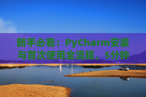 新手必看：PyCharm安装与首次使用全流程，5分钟快速上手